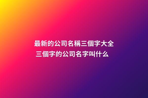 最新的公司名稱三個字大全 三個字的公司名字叫什么-第1張-公司起名-玄機派